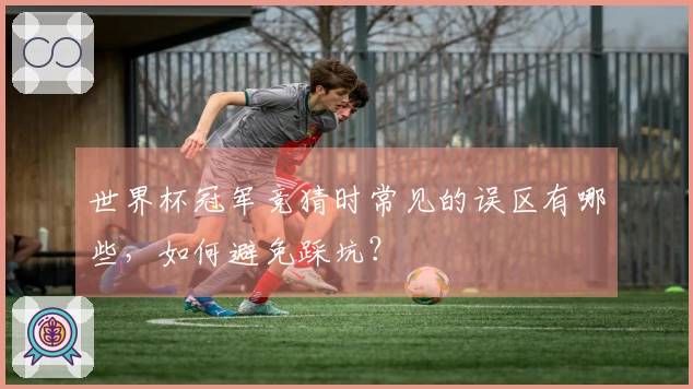 世界杯冠军竞猜时常见的误区有哪些,如何避免踩坑?