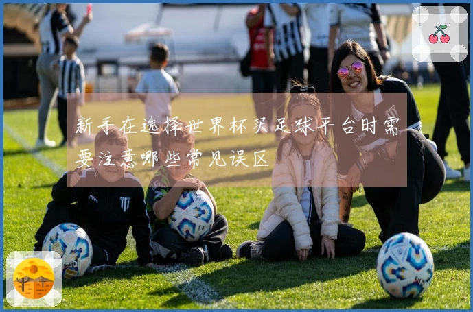 新手在选择世界杯买足球平台时需要注意哪些常见误区